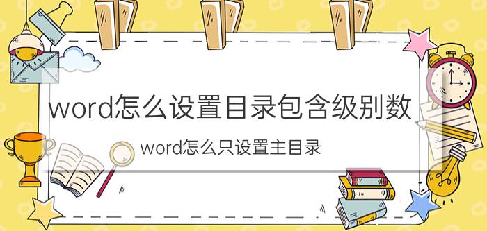 word怎么设置目录包含级别数 word怎么只设置主目录？